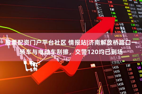 股票配资门户平台社区 情报站|济南解放桥路口一轿车与电动车刮擦，交警120均已到场