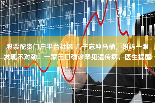 股票配资门户平台社区 儿子忘冲马桶，妈妈一眼发现不对劲！一家三口确诊罕见遗传病，医生提醒