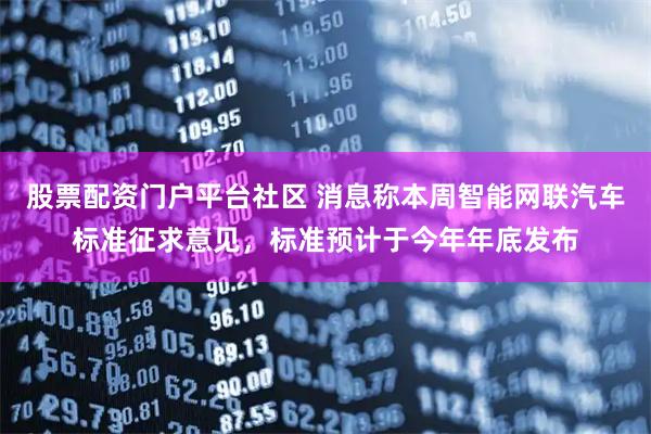 股票配资门户平台社区 消息称本周智能网联汽车标准征求意见，标准预计于今年年底发布