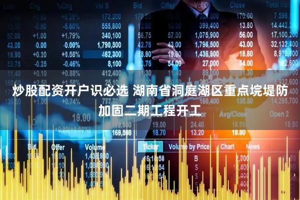 炒股配资开户识必选 湖南省洞庭湖区重点垸堤防加固二期工程开工