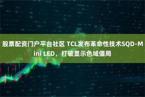 股票配资门户平台社区 TCL发布革命性技术SQD-Mini LED，打破显示色域僵局