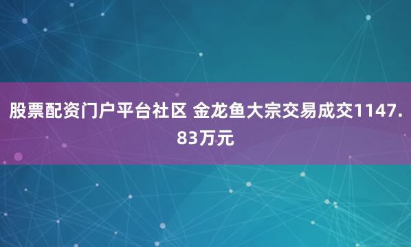 股票配资门户平台社区 金龙鱼大宗交易成交1147.83万元
