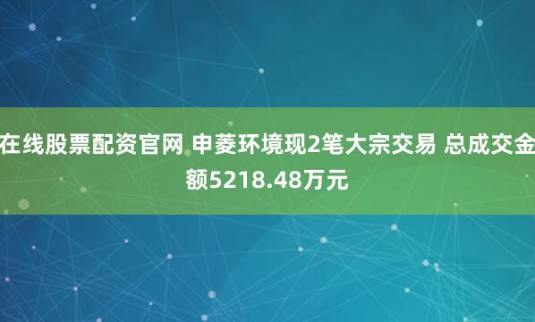 在线股票配资官网 申菱环境现2笔大宗交易 总成交金额5218.48万元
