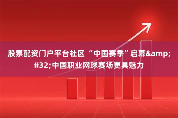 股票配资门户平台社区 “中国赛季”启幕&#32;中国职业网球赛场更具魅力