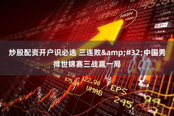 炒股配资开户识必选 三连败&#32;中国男排世锦赛三战赢一局