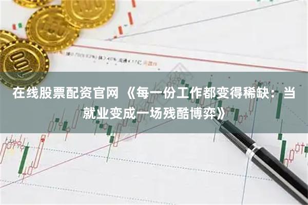 在线股票配资官网 《每一份工作都变得稀缺：当就业变成一场残酷博弈》