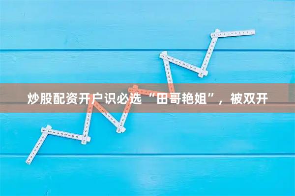 炒股配资开户识必选 “田哥艳姐”，被双开