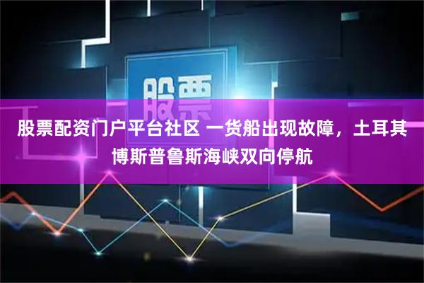 股票配资门户平台社区 一货船出现故障，土耳其博斯普鲁斯海峡双向停航