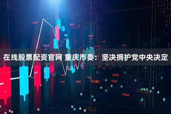 在线股票配资官网 重庆市委：坚决拥护党中央决定