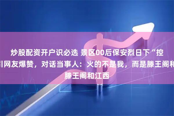 炒股配资开户识必选 景区00后保安烈日下“控场”引网友爆赞，对话当事人：火的不是我，而是滕王阁和江西