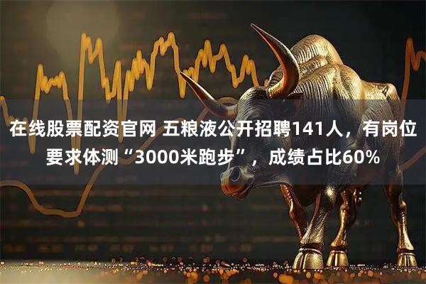 在线股票配资官网 五粮液公开招聘141人，有岗位要求体测“3000米跑步”，成绩占比60%