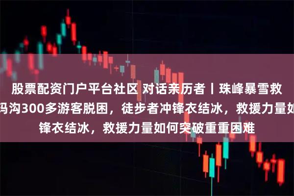 股票配资门户平台社区 对话亲历者丨珠峰暴雪救援再进一步：嘎玛沟300多游客脱困，徒步者冲锋衣结冰，救援力量如何突破重重困难