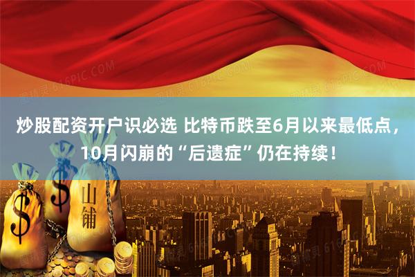 炒股配资开户识必选 比特币跌至6月以来最低点,10月闪崩的“后遗症”仍在持续!