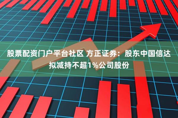 股票配资门户平台社区 方正证券：股东中国信达拟减持不超1%公司股份