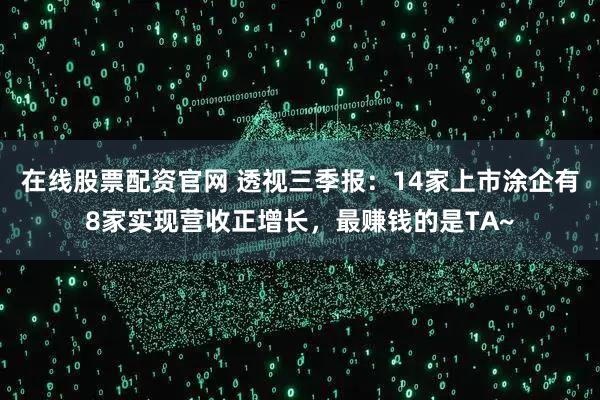 在线股票配资官网 透视三季报：14家上市涂企有8家实现营收正增长，最赚钱的是TA~