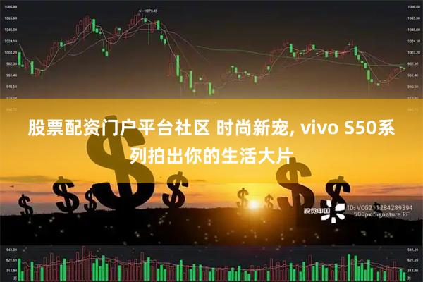 股票配资门户平台社区 时尚新宠, vivo S50系列拍出你的生活大片