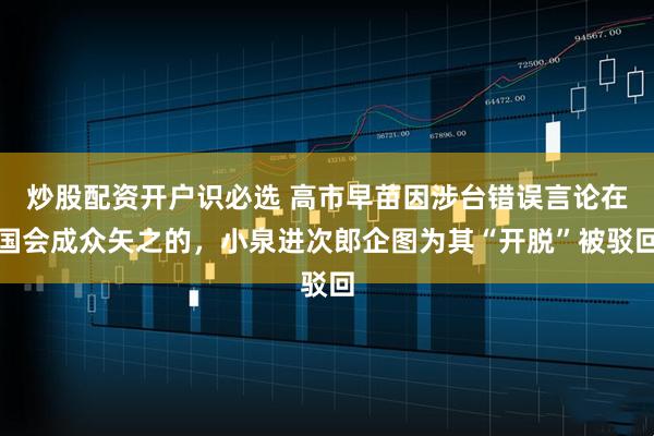 炒股配资开户识必选 高市早苗因涉台错误言论在国会成众矢之的，小泉进次郎企图为其“开脱”被驳回