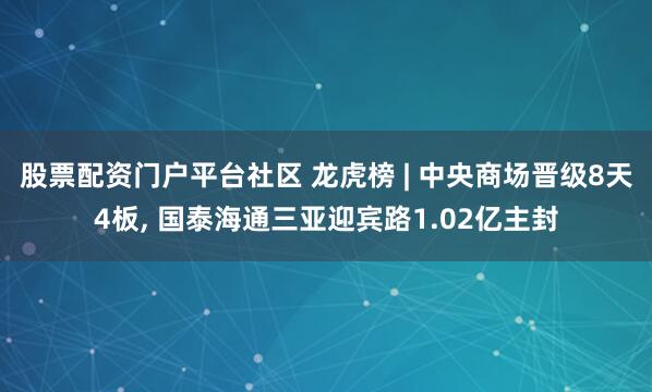 股票配资门户平台社区 龙虎榜 | 中央商场晋级8天4板, 国泰海通三亚迎宾路1.02亿主封