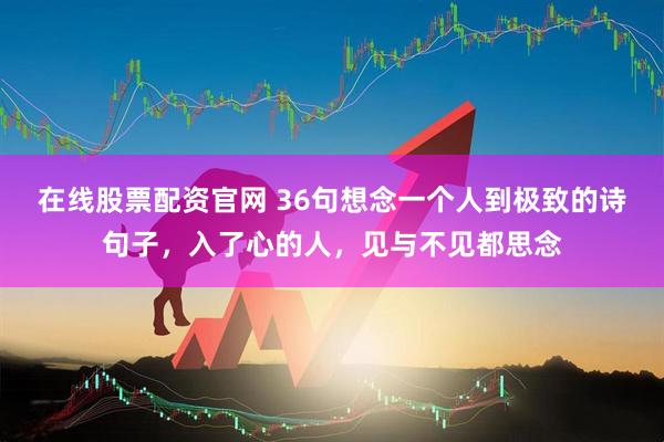 在线股票配资官网 36句想念一个人到极致的诗句子，入了心的人，见与不见都思念