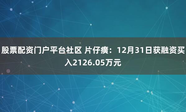 股票配资门户平台社区 片仔癀:12月31日获融资买入2126.05万元