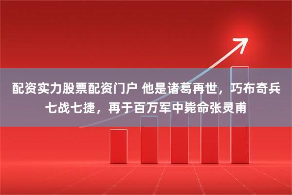配资实力股票配资门户 他是诸葛再世，巧布奇兵七战七捷，再于百万军中毙命张灵甫