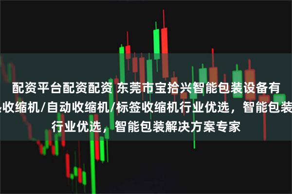 配资平台配资配资 东莞市宝拾兴智能包装设备有限公司：PE热收缩机/自动收缩机/标签收缩机行业优选，智能包装解决方案专家
