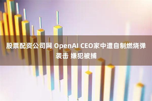 股票配资公司网 OpenAI CEO家中遭自制燃烧弹袭击 嫌犯被捕