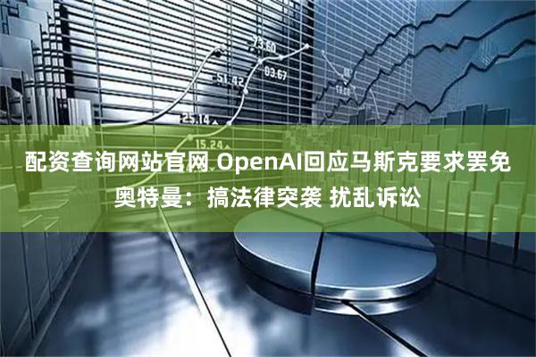 配资查询网站官网 OpenAI回应马斯克要求罢免奥特曼：搞法律突袭 扰乱诉讼