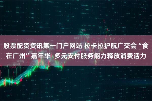 股票配资资讯第一门户网站 拉卡拉护航广交会“食在广州”嘉年华  多元支付服务能力释放消费活力