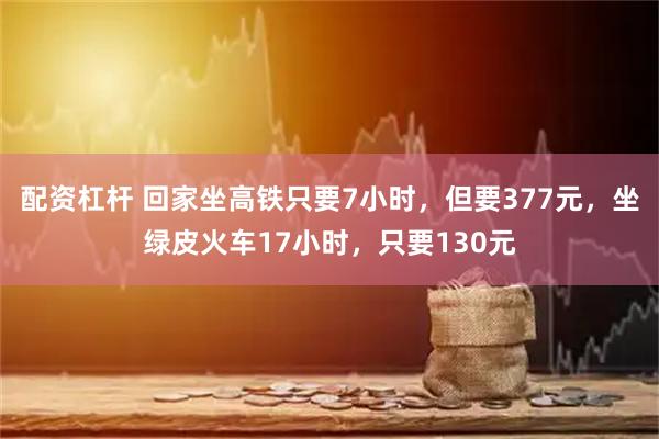 配资杠杆 回家坐高铁只要7小时，但要377元，坐绿皮火车17小时，只要130元