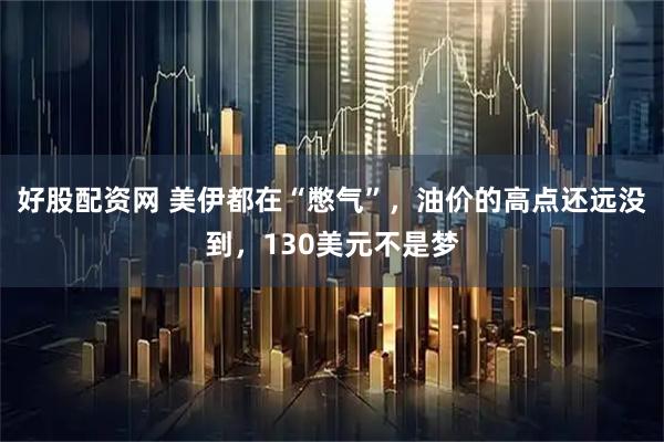 好股配资网 美伊都在“憋气”，油价的高点还远没到，130美元不是梦