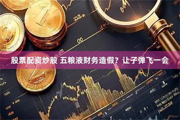 股票配资炒股 五粮液财务造假？让子弹飞一会